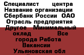 Специалист call-центра › Название организации ­ Сбербанк России, ОАО › Отрасль предприятия ­ Другое › Минимальный оклад ­ 18 500 - Все города Работа » Вакансии   . Ульяновская обл.,Барыш г.